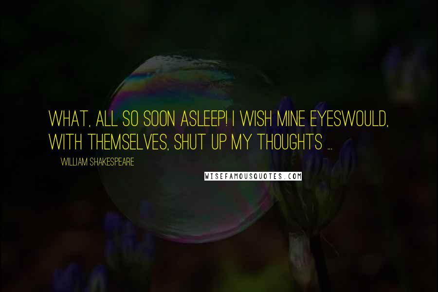 William Shakespeare Quotes: What, all so soon asleep! I wish mine eyesWould, with themselves, shut up my thoughts ...