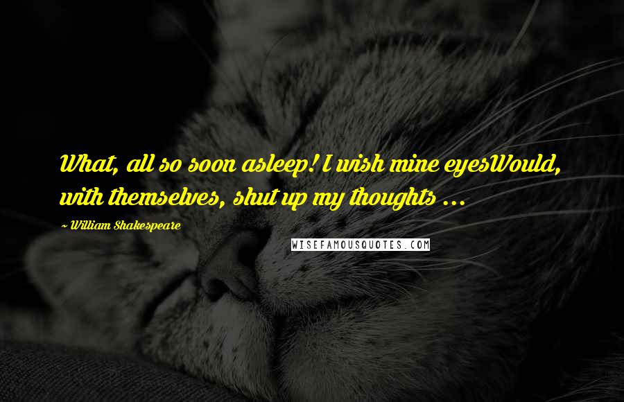 William Shakespeare Quotes: What, all so soon asleep! I wish mine eyesWould, with themselves, shut up my thoughts ...