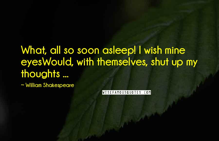 William Shakespeare Quotes: What, all so soon asleep! I wish mine eyesWould, with themselves, shut up my thoughts ...