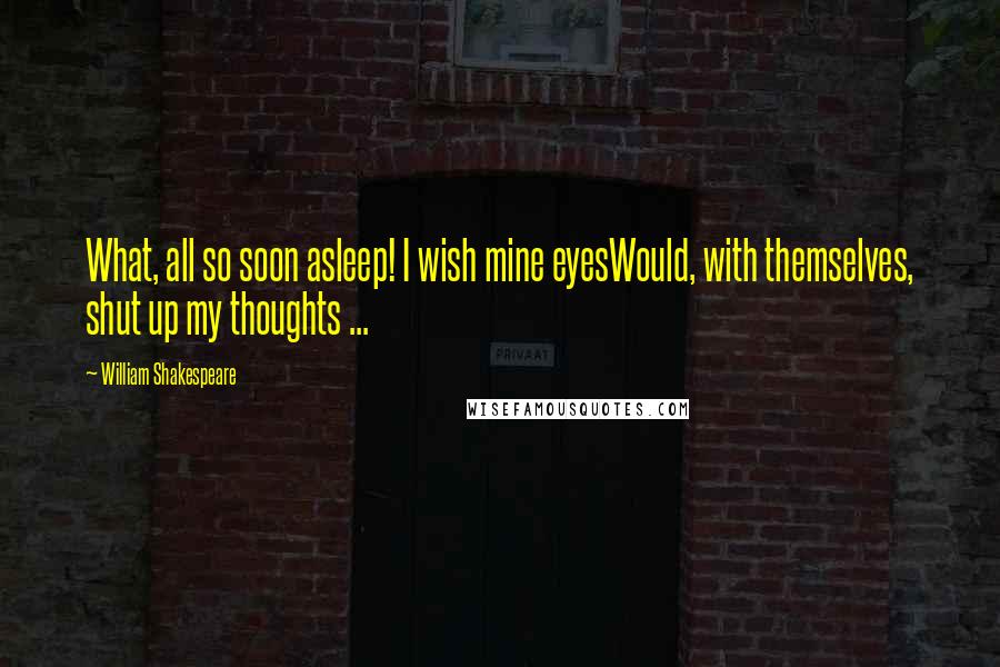 William Shakespeare Quotes: What, all so soon asleep! I wish mine eyesWould, with themselves, shut up my thoughts ...