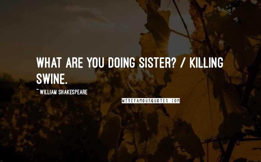 William Shakespeare Quotes: What are you doing sister? / Killing swine.