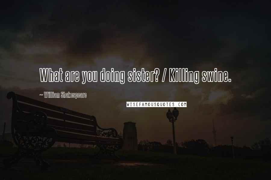 William Shakespeare Quotes: What are you doing sister? / Killing swine.