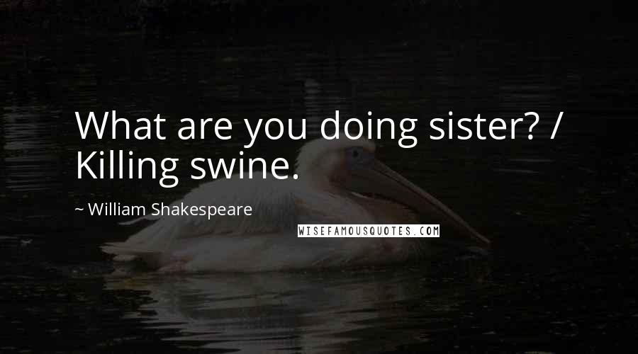 William Shakespeare Quotes: What are you doing sister? / Killing swine.