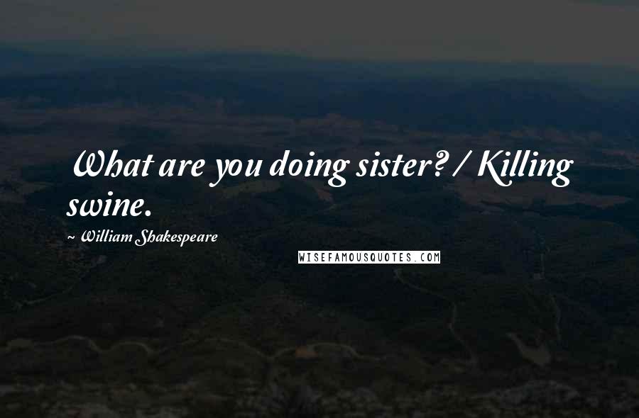 William Shakespeare Quotes: What are you doing sister? / Killing swine.
