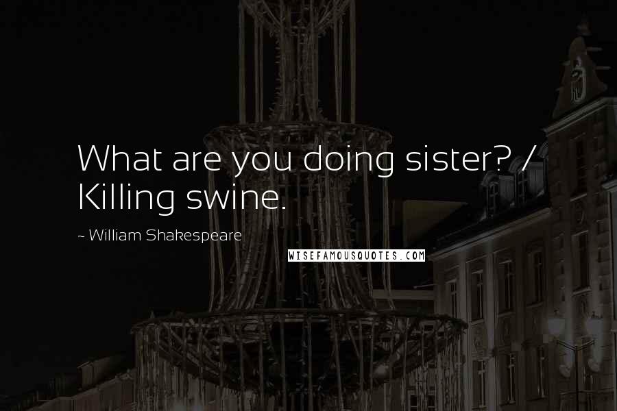 William Shakespeare Quotes: What are you doing sister? / Killing swine.