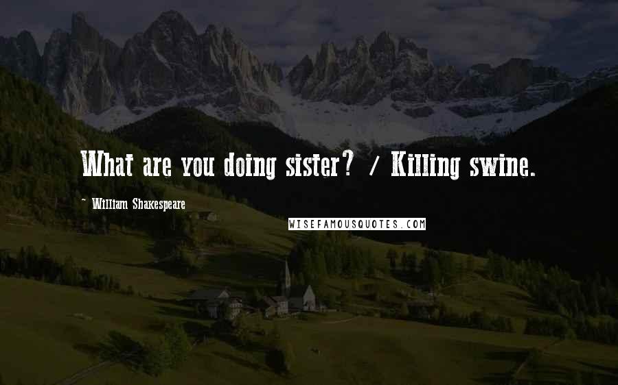 William Shakespeare Quotes: What are you doing sister? / Killing swine.