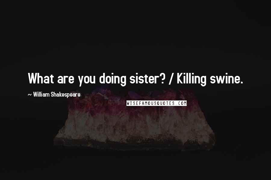 William Shakespeare Quotes: What are you doing sister? / Killing swine.