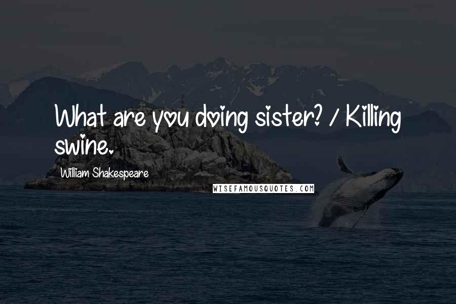 William Shakespeare Quotes: What are you doing sister? / Killing swine.