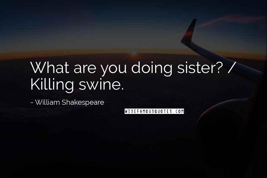 William Shakespeare Quotes: What are you doing sister? / Killing swine.