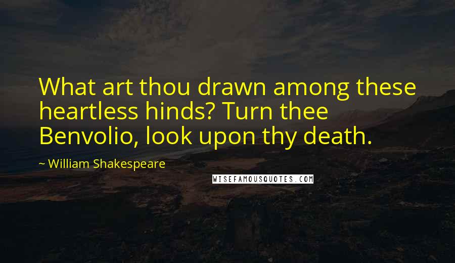 William Shakespeare Quotes: What art thou drawn among these heartless hinds? Turn thee Benvolio, look upon thy death.