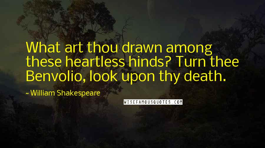 William Shakespeare Quotes: What art thou drawn among these heartless hinds? Turn thee Benvolio, look upon thy death.
