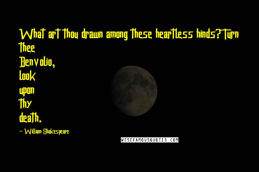 William Shakespeare Quotes: What art thou drawn among these heartless hinds? Turn thee Benvolio, look upon thy death.