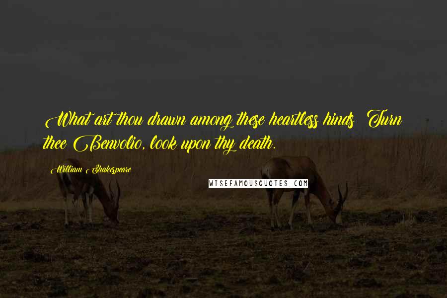 William Shakespeare Quotes: What art thou drawn among these heartless hinds? Turn thee Benvolio, look upon thy death.