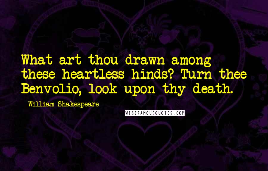 William Shakespeare Quotes: What art thou drawn among these heartless hinds? Turn thee Benvolio, look upon thy death.