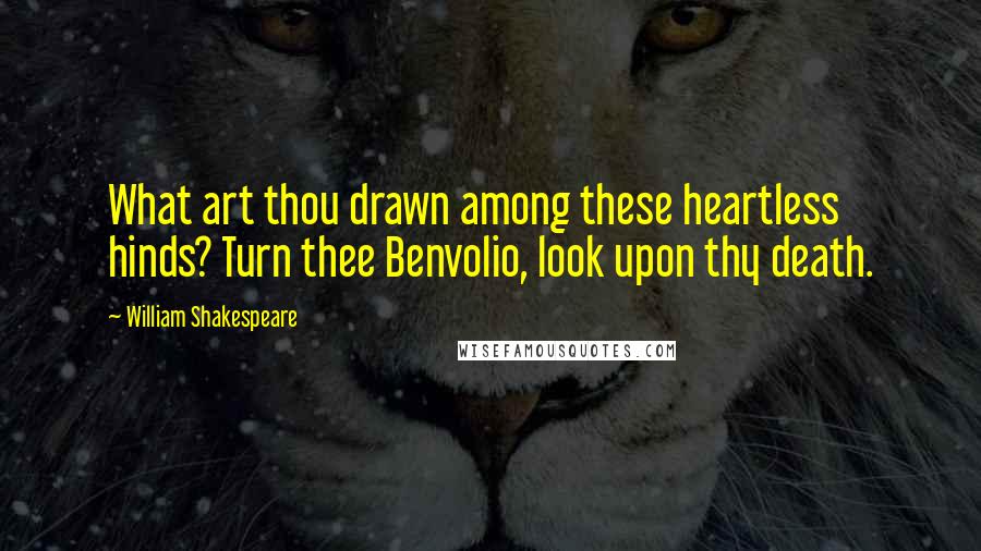 William Shakespeare Quotes: What art thou drawn among these heartless hinds? Turn thee Benvolio, look upon thy death.