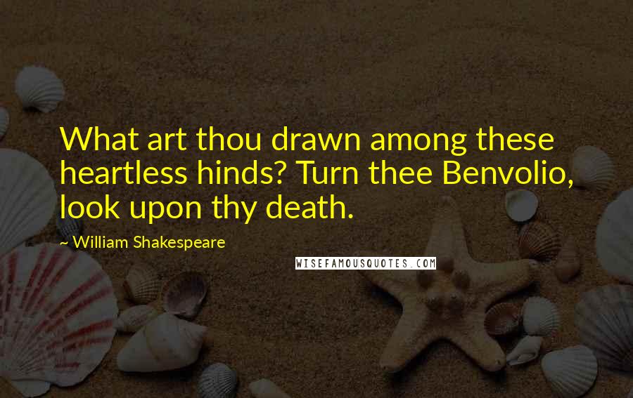 William Shakespeare Quotes: What art thou drawn among these heartless hinds? Turn thee Benvolio, look upon thy death.