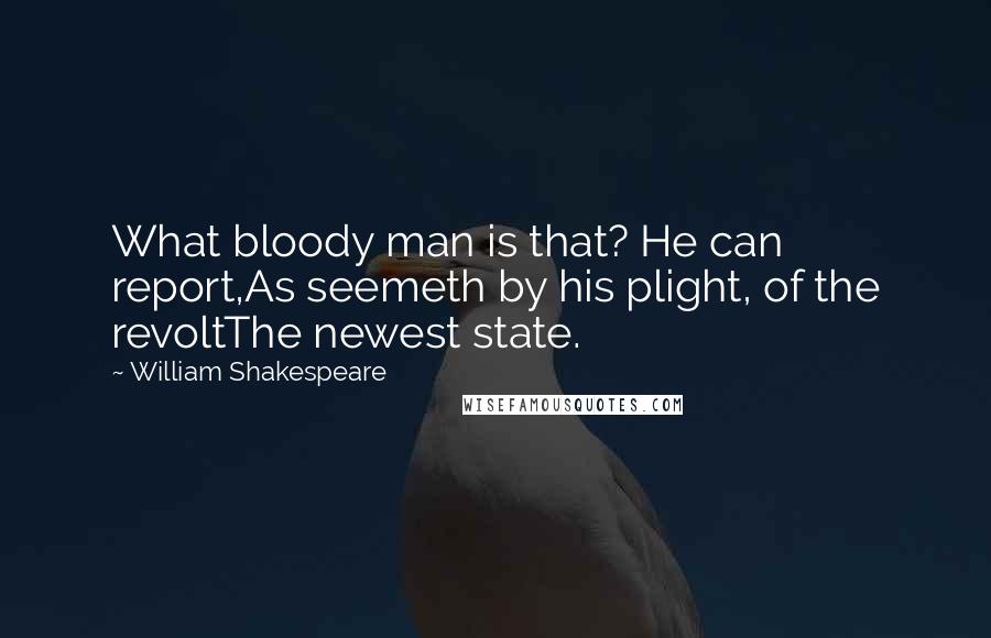 William Shakespeare Quotes: What bloody man is that? He can report,As seemeth by his plight, of the revoltThe newest state.