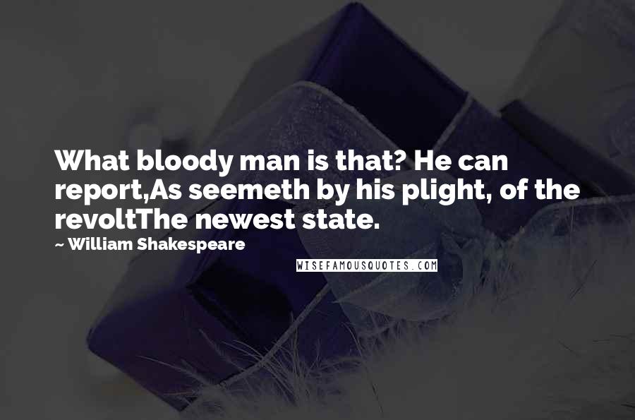 William Shakespeare Quotes: What bloody man is that? He can report,As seemeth by his plight, of the revoltThe newest state.