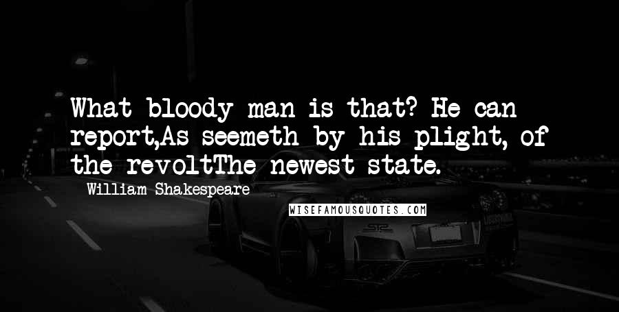 William Shakespeare Quotes: What bloody man is that? He can report,As seemeth by his plight, of the revoltThe newest state.