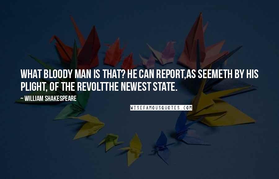 William Shakespeare Quotes: What bloody man is that? He can report,As seemeth by his plight, of the revoltThe newest state.