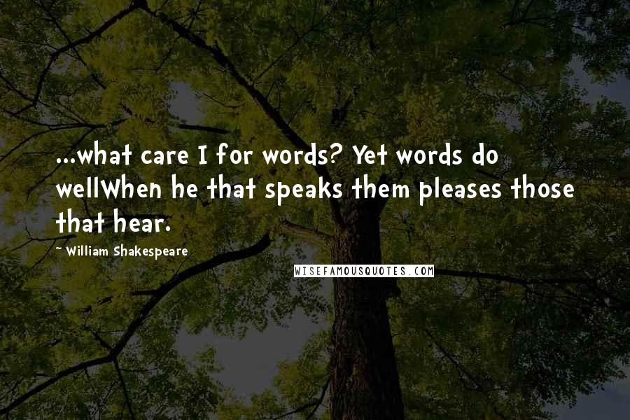 William Shakespeare Quotes: ...what care I for words? Yet words do wellWhen he that speaks them pleases those that hear.