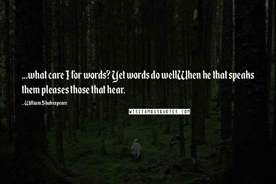 William Shakespeare Quotes: ...what care I for words? Yet words do wellWhen he that speaks them pleases those that hear.