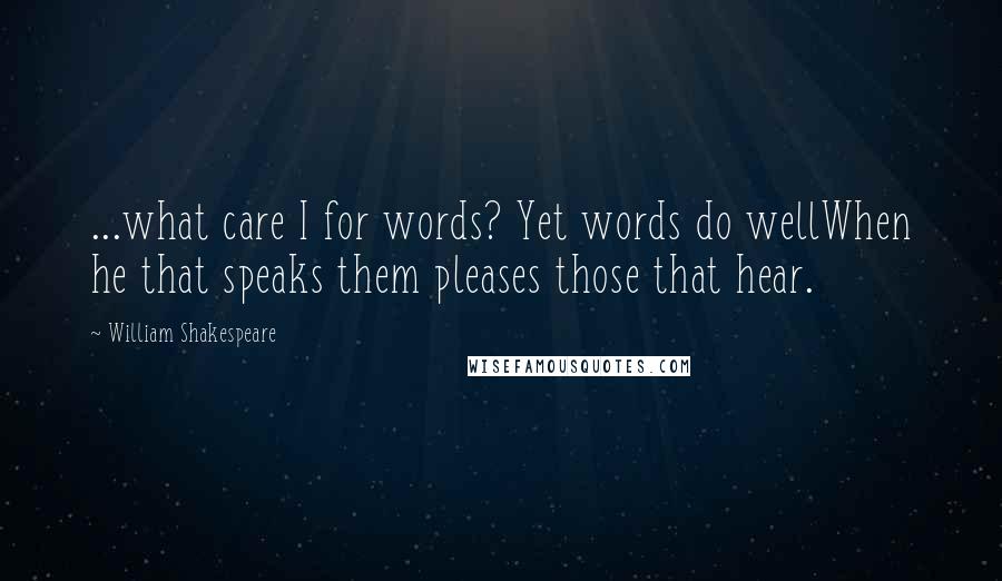 William Shakespeare Quotes: ...what care I for words? Yet words do wellWhen he that speaks them pleases those that hear.