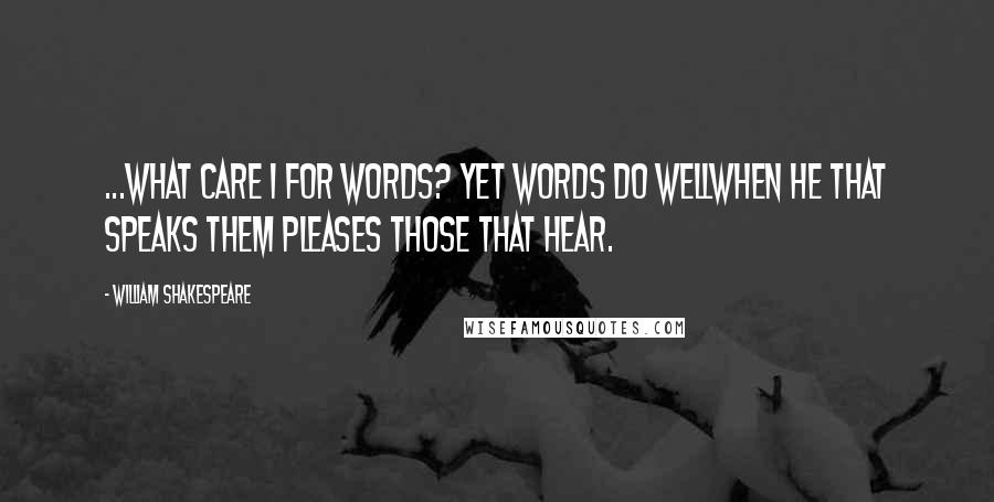 William Shakespeare Quotes: ...what care I for words? Yet words do wellWhen he that speaks them pleases those that hear.