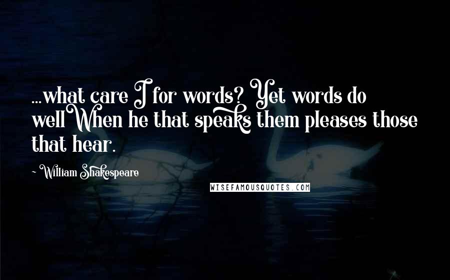 William Shakespeare Quotes: ...what care I for words? Yet words do wellWhen he that speaks them pleases those that hear.