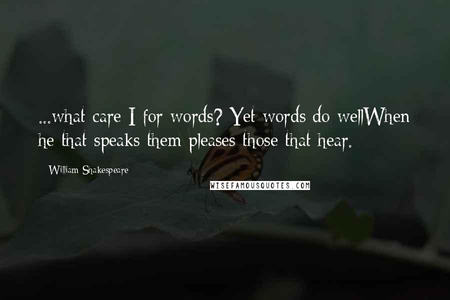 William Shakespeare Quotes: ...what care I for words? Yet words do wellWhen he that speaks them pleases those that hear.