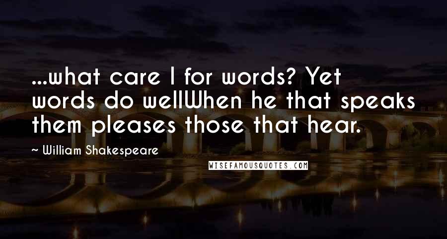 William Shakespeare Quotes: ...what care I for words? Yet words do wellWhen he that speaks them pleases those that hear.