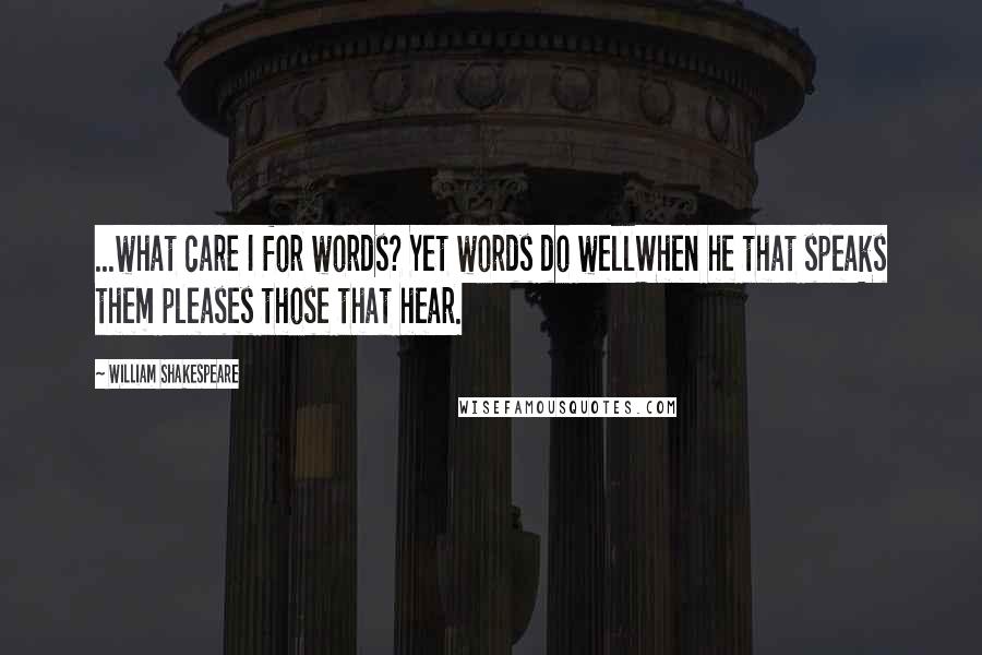 William Shakespeare Quotes: ...what care I for words? Yet words do wellWhen he that speaks them pleases those that hear.