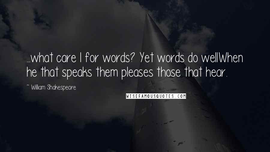 William Shakespeare Quotes: ...what care I for words? Yet words do wellWhen he that speaks them pleases those that hear.