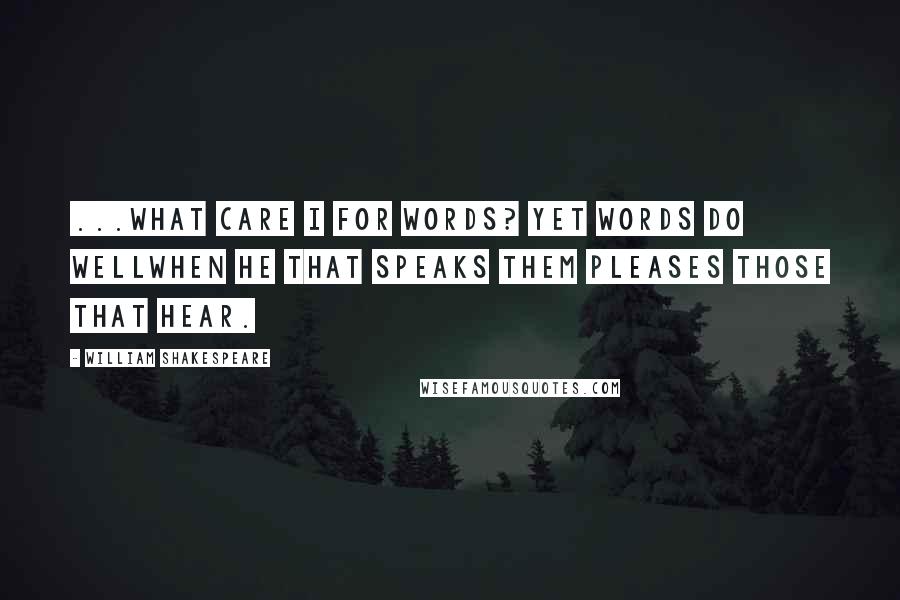 William Shakespeare Quotes: ...what care I for words? Yet words do wellWhen he that speaks them pleases those that hear.