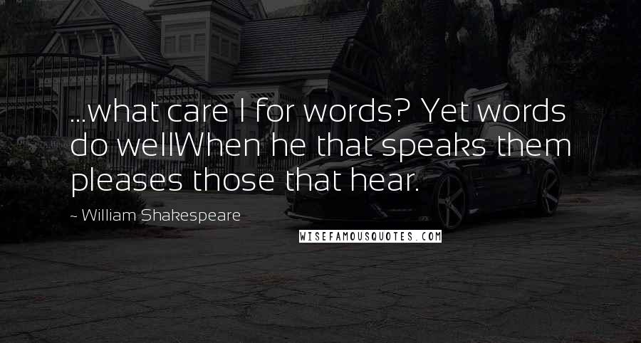 William Shakespeare Quotes: ...what care I for words? Yet words do wellWhen he that speaks them pleases those that hear.