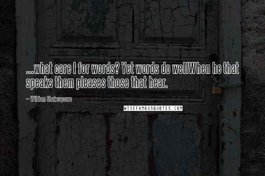 William Shakespeare Quotes: ...what care I for words? Yet words do wellWhen he that speaks them pleases those that hear.