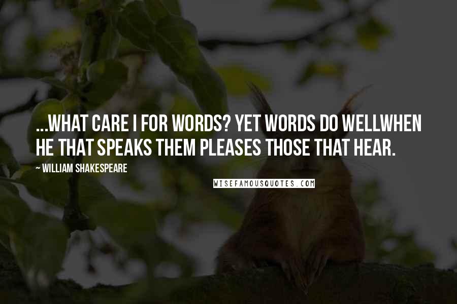 William Shakespeare Quotes: ...what care I for words? Yet words do wellWhen he that speaks them pleases those that hear.