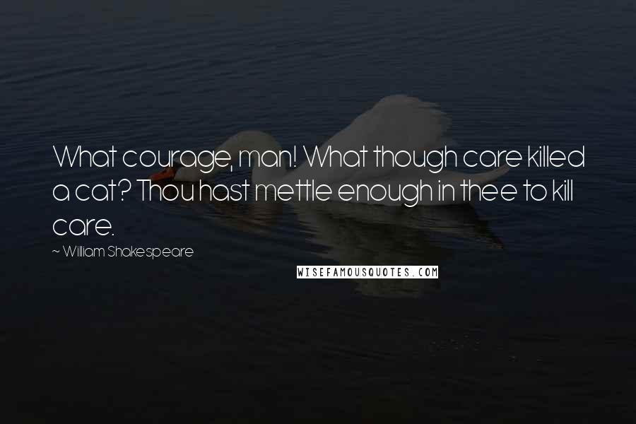 William Shakespeare Quotes: What courage, man! What though care killed a cat? Thou hast mettle enough in thee to kill care.