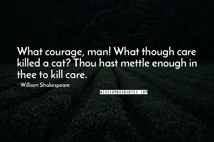 William Shakespeare Quotes: What courage, man! What though care killed a cat? Thou hast mettle enough in thee to kill care.