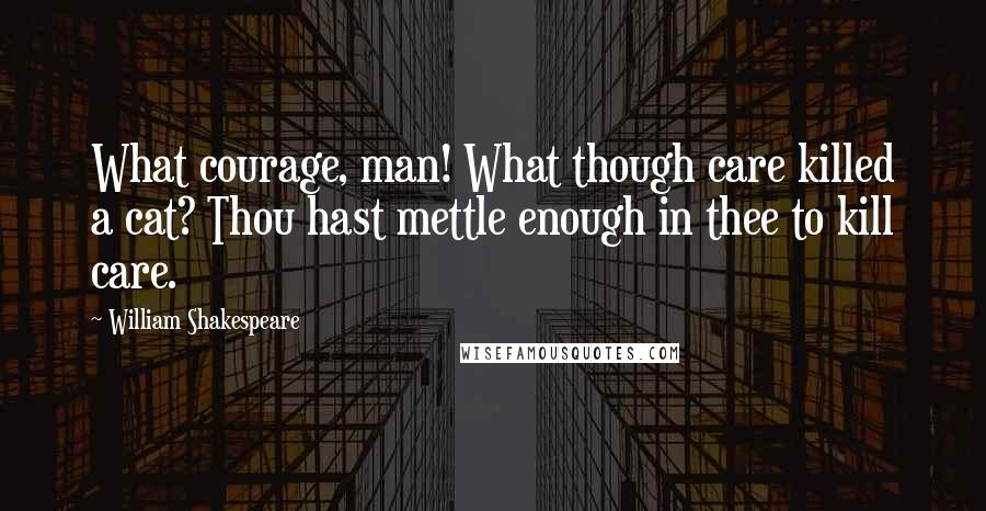 William Shakespeare Quotes: What courage, man! What though care killed a cat? Thou hast mettle enough in thee to kill care.