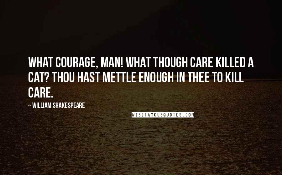 William Shakespeare Quotes: What courage, man! What though care killed a cat? Thou hast mettle enough in thee to kill care.