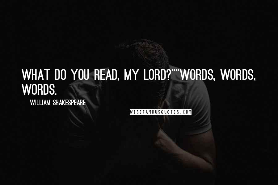 William Shakespeare Quotes: What do you read, my lord?""Words, words, words.