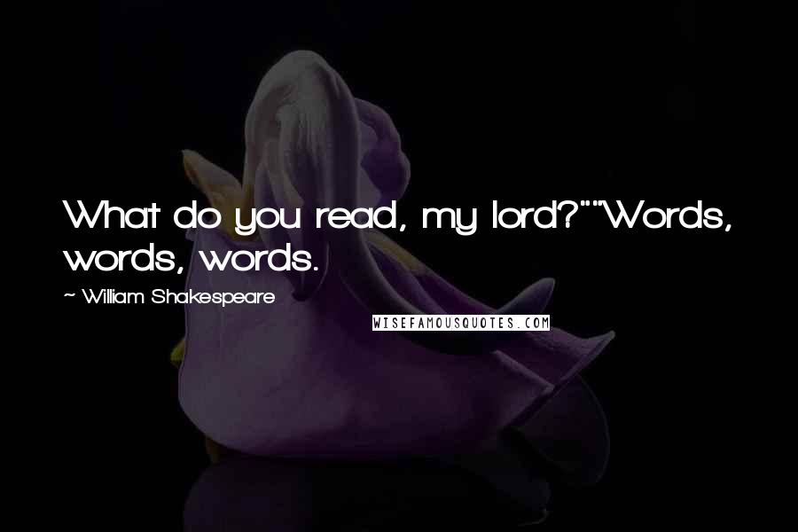 William Shakespeare Quotes: What do you read, my lord?""Words, words, words.