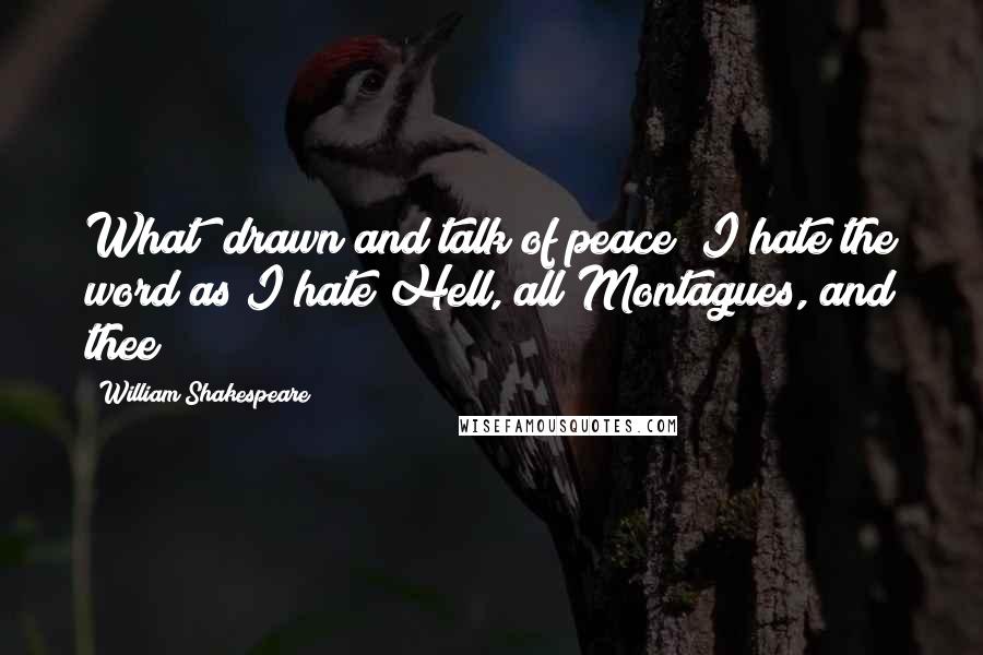 William Shakespeare Quotes: What? drawn and talk of peace? I hate the word as I hate Hell, all Montagues, and thee