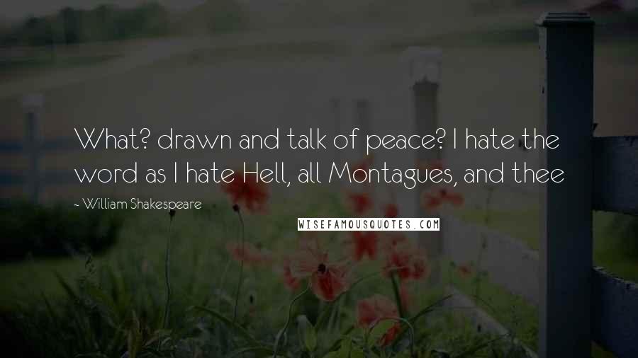 William Shakespeare Quotes: What? drawn and talk of peace? I hate the word as I hate Hell, all Montagues, and thee
