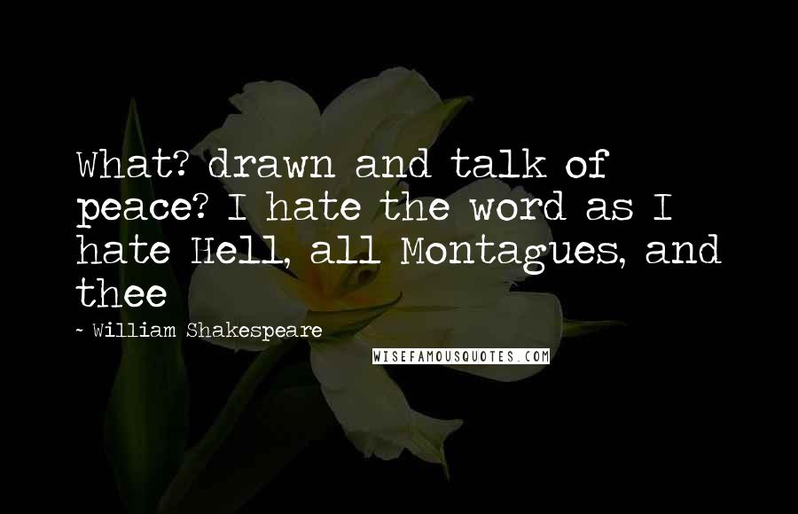 William Shakespeare Quotes: What? drawn and talk of peace? I hate the word as I hate Hell, all Montagues, and thee