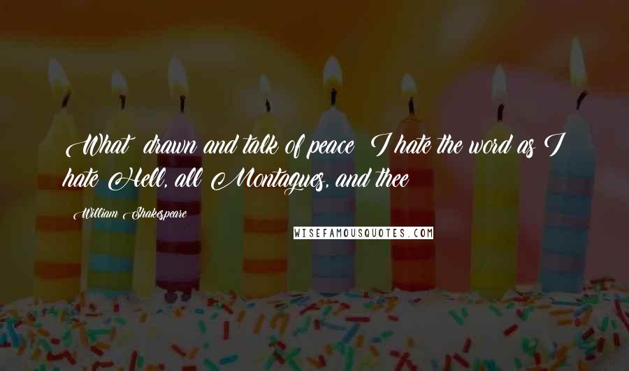 William Shakespeare Quotes: What? drawn and talk of peace? I hate the word as I hate Hell, all Montagues, and thee