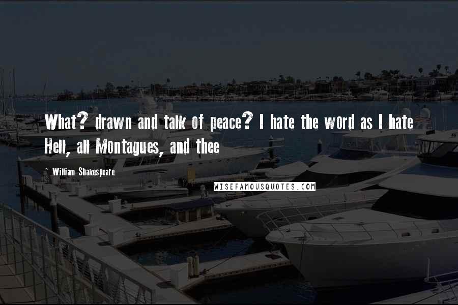 William Shakespeare Quotes: What? drawn and talk of peace? I hate the word as I hate Hell, all Montagues, and thee