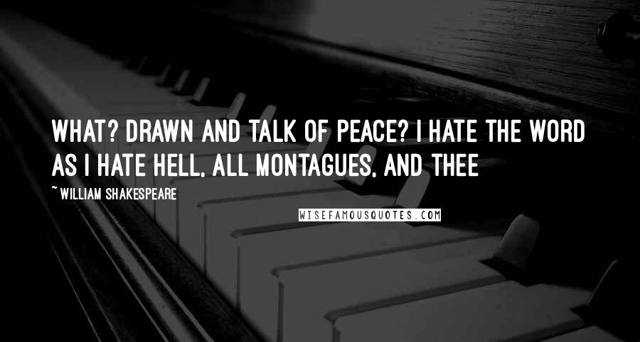 William Shakespeare Quotes: What? drawn and talk of peace? I hate the word as I hate Hell, all Montagues, and thee