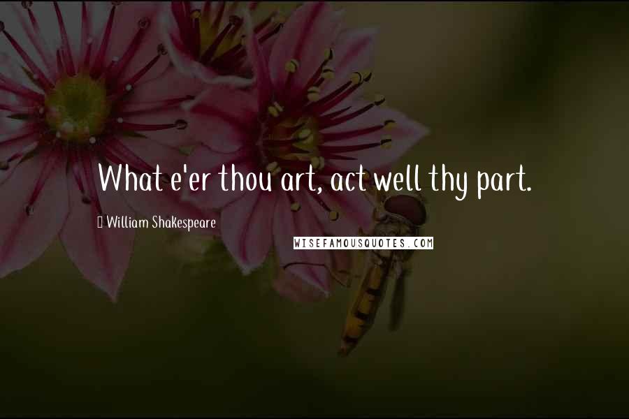 William Shakespeare Quotes: What e'er thou art, act well thy part.